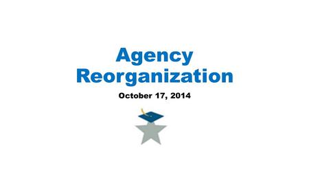 Agency Reorganization October 17, 2014. Commissioner’s Goals for Agency Reorganization Promote higher levels of cooperation among the units; Improve efficiencies;
