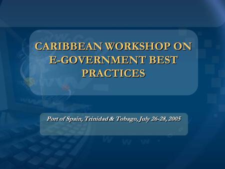 CARIBBEAN WORKSHOP ON E-GOVERNMENT BEST PRACTICES Port of Spain, Trinidad & Tobago, July 26-28, 2005.