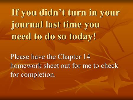 If you didn’t turn in your journal last time you need to do so today! Please have the Chapter 14 homework sheet out for me to check for completion.