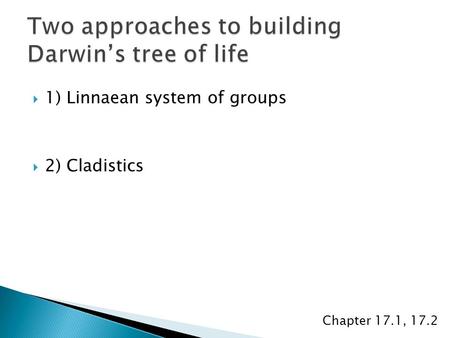  1) Linnaean system of groups  2) Cladistics Chapter 17.1, 17.2.