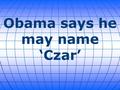 Obama says he may name ‘Czar’. President Obama raised the possibility on Thursday that he might appoint an “Ebola czar” to manage the government’s response.