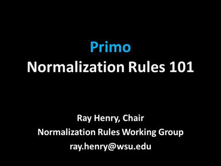 Primo Normalization Rules 101 Ray Henry, Chair Normalization Rules Working Group