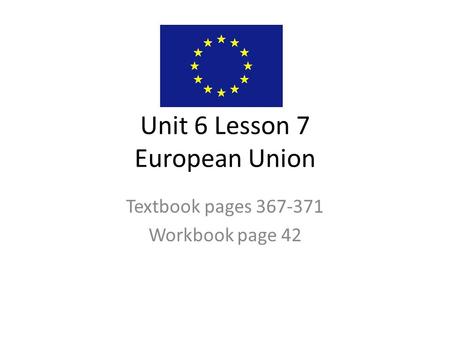Unit 6 Lesson 7 European Union Textbook pages 367-371 Workbook page 42.