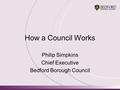 How a Council Works Philip Simpkins Chief Executive Bedford Borough Council.