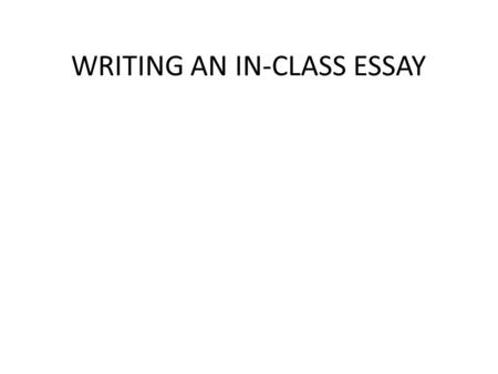 WRITING AN IN-CLASS ESSAY. The basics Know your audience (who is reading the essay) Read the prompts (questions) carefully Write a scratch outline Start.