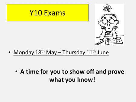 Y10 Exams Monday 18 th May – Thursday 11 th June A time for you to show off and prove what you know!