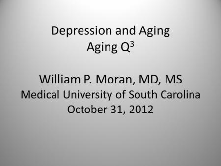 Depression and Aging Aging Q 3 William P. Moran, MD, MS Medical University of South Carolina October 31, 2012.
