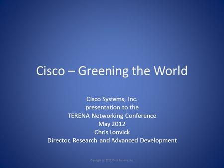 Cisco – Greening the World Cisco Systems, Inc. presentation to the TERENA Networking Conference May 2012 Chris Lonvick Director, Research and Advanced.