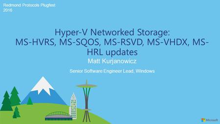 Redmond Protocols Plugfest 2016 Matt Kurjanowicz Hyper-V Networked Storage: MS-HVRS, MS-SQOS, MS-RSVD, MS-VHDX, MS- HRL updates Senior Software Engineer.