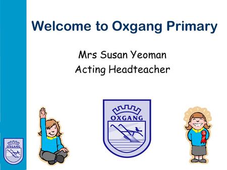 Welcome to Oxgang Primary Mrs Susan Yeoman Acting Headteacher.