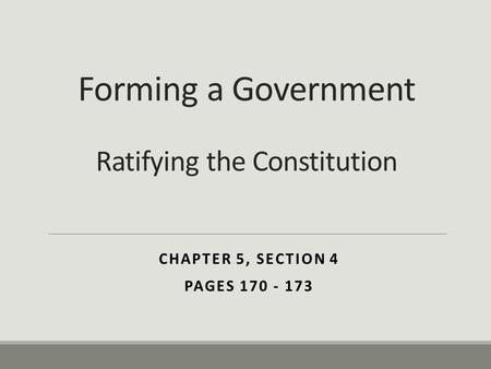Forming a Government Ratifying the Constitution CHAPTER 5, SECTION 4 PAGES 170 - 173.
