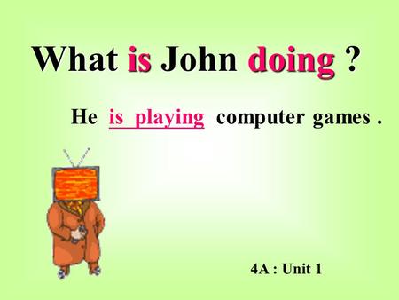 What is John doing ? He is playing computer games. 4A : Unit 1.