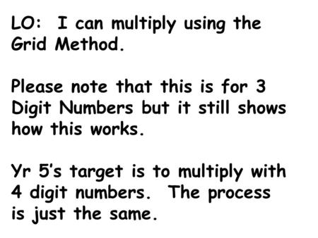 LO: I can multiply using the Grid Method. Please note that this is for 3 Digit Numbers but it still shows how this works. Yr 5’s target is to multiply.