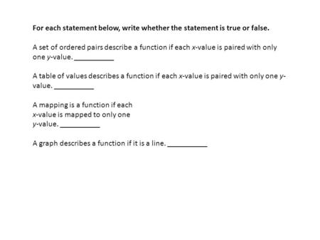 For each statement below, write whether the statement is true or false. A set of ordered pairs describe a function if each x-value is paired with only.