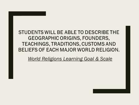 STUDENTS WILL BE ABLE TO DESCRIBE THE GEOGRAPHIC ORIGINS, FOUNDERS, TEACHINGS, TRADITIONS, CUSTOMS AND BELIEFS OF EACH MAJOR WORLD RELIGION. World Religions.