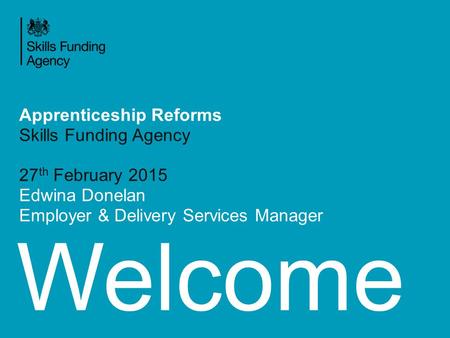 Welcome Apprenticeship Reforms Skills Funding Agency 27 th February 2015 Edwina Donelan Employer & Delivery Services Manager.