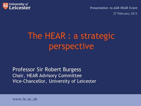 Www.le.ac.uk The HEAR : a strategic perspective Presentation to AGR HEAR Event 27 February 2013 www.le.ac.uk Professor Sir Robert Burgess Chair, HEAR Advisory.