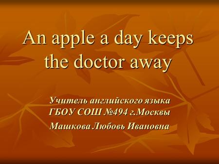 An apple а day keeps the doctor away Учитель английского языка ГБОУ СОШ №494 г.Москвы Машкова Любовь Ивановна.