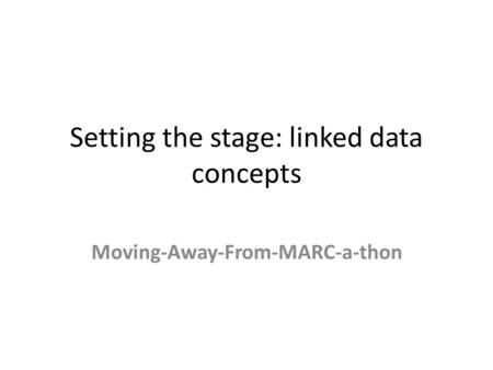 Setting the stage: linked data concepts Moving-Away-From-MARC-a-thon.