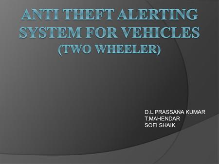 D.L.PRASSANA KUMAR T.MAHENDAR SOFI SHAIK. ABSTRACT  This circuit turns on the horn of the bike to alert you of the impending theft if anybody tries to.