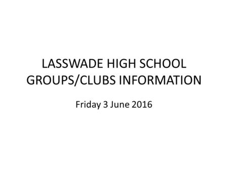LASSWADE HIGH SCHOOL GROUPS/CLUBS INFORMATION Friday 3 June 2016.
