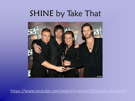 Https://www.youtube.com/watch?v=ipm6nZ9OyLg&safe=active SHINE SHINE by Take That.