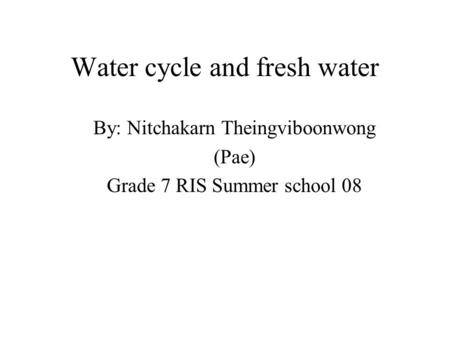 Water cycle and fresh water By: Nitchakarn Theingviboonwong (Pae) Grade 7 RIS Summer school 08.
