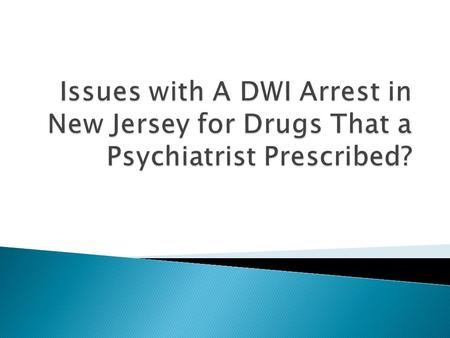 Issues With A DWI Arrest In New Jersey For Drugs That A Psychiatrist Prescribed.