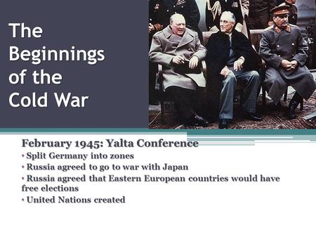 The Beginnings of the Cold War February 1945: Yalta Conference Split Germany into zones Split Germany into zones Russia agreed to go to war with Japan.
