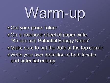 Warm-up Get your green folder On a notebook sheet of paper write “Kinetic and Potential Energy Notes” Make sure to put the date at the top corner Write.
