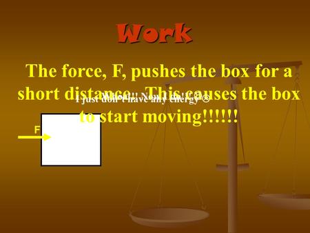 Work F The force, F, pushes the box for a short distance. This causes the box to start moving!!!!!! I just don’t have any energy  Whoa!!! Now I do!!!