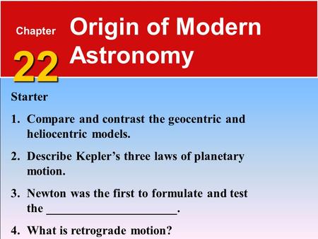 22 Chapter 22 Origin of Modern Astronomy Starter 1.Compare and contrast the geocentric and heliocentric models. 2.Describe Kepler’s three laws of planetary.