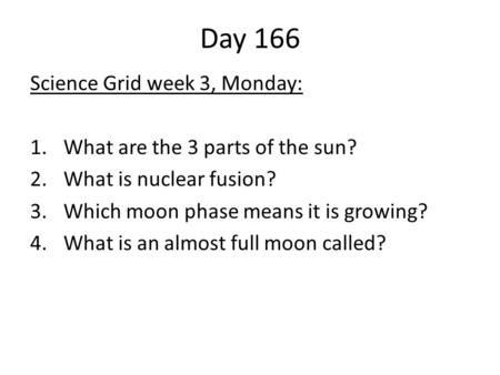 Day 166 Science Grid week 3, Monday: 1.What are the 3 parts of the sun? 2.What is nuclear fusion? 3.Which moon phase means it is growing? 4.What is an.