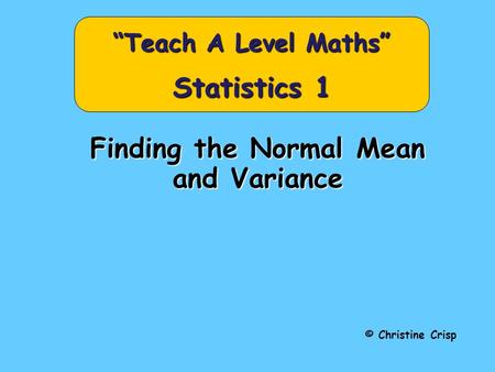 Finding the Normal Mean and Variance © Christine Crisp “Teach A Level Maths” Statistics 1.