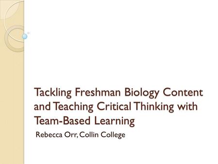 Tackling Freshman Biology Content and Teaching Critical Thinking with Team-Based Learning Rebecca Orr, Collin College.