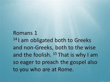 Romans 1 14 I am obligated both to Greeks and non-Greeks, both to the wise and the foolish. 15 That is why I am so eager to preach the gospel also to you.