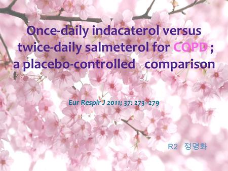 1 Once-daily indacaterol versus twice-daily salmeterol for COPD ; a placebo-controlled comparison R2 정명화 Eur Respir J 2011; 37: 273–279.