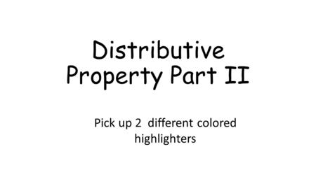 Distributive Property Part II Pick up 2 different colored highlighters.