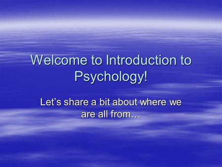 Welcome to Introduction to Psychology! Let’s share a bit about where we are all from…