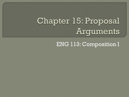 ENG 113: Composition I.  A proposal argument suggests a solution to a problem  The purpose of a proposal argument is to convince people that: A problem.