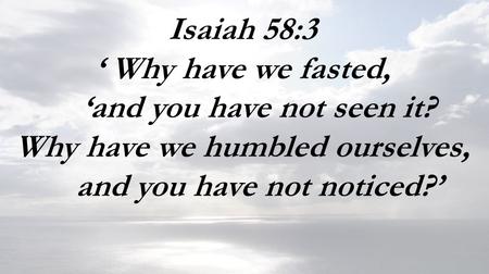 Isaiah 58:3 ‘ Why have we fasted, ‘and you have not seen it? Why have we humbled ourselves, and you have not noticed?’