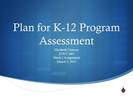  Plan for K-12 Program Assessment Elizabeth Duncan EDUC 665 Week 5 Assignment March 9, 2015.