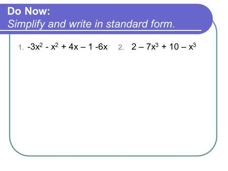 Do Now: Simplify and write in standard form. 1. -3x 2 - x 2 + 4x – 1 -6x 2. 2 – 7x 3 + 10 – x 3.