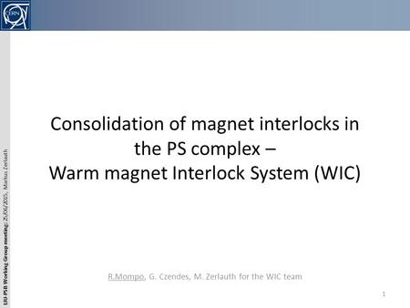 LIU-PSB Working Group meeting: 25/06/2015, Markus Zerlauth Consolidation of magnet interlocks in the PS complex – Warm magnet Interlock System (WIC) R.Mompo,
