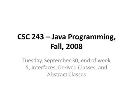 CSC 243 – Java Programming, Fall, 2008 Tuesday, September 30, end of week 5, Interfaces, Derived Classes, and Abstract Classes.