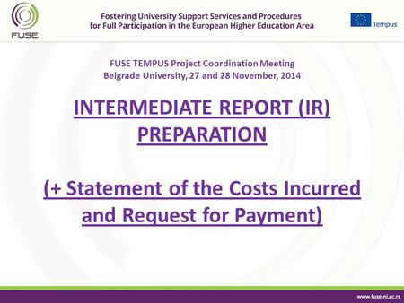 FUSE TEMPUS Project Coordination Meeting Belgrade University, 27 and 28 November, 2014 INTERMEDIATE REPORT (IR) PREPARATION (+ Statement of the Costs Incurred.