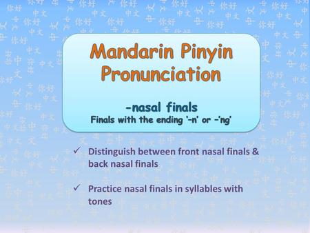 Distinguish between front nasal finals & back nasal finals Practice nasal finals in syllables with tones.