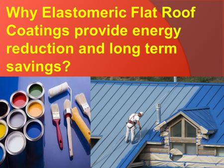Why Elastomeric Flat Roof Coatings provide energy reduction and long term savings?