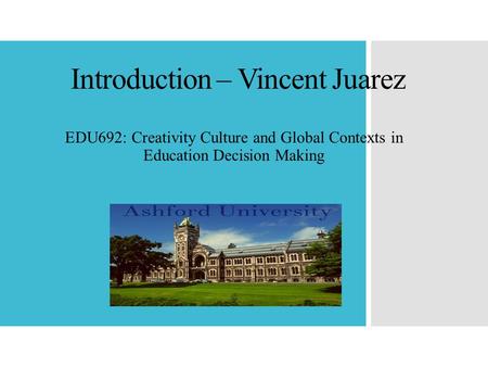 Introduction – Vincent Juarez EDU692: Creativity Culture and Global Contexts in Education Decision Making.