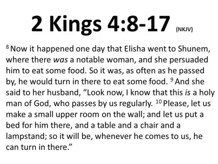 2 Kings 4:8-17 (NKJV) 8 Now it happened one day that Elisha went to Shunem, where there was a notable woman, and she persuaded him to eat some food. So.